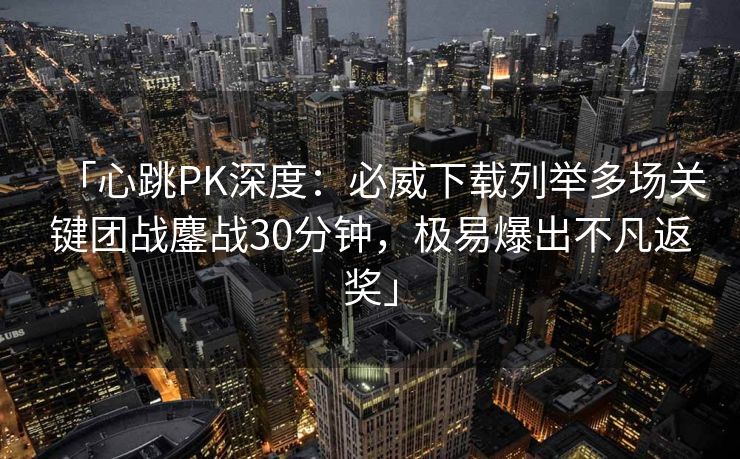 「心跳PK深度：必威下载列举多场关键团战鏖战30分钟，极易爆出不凡返奖」