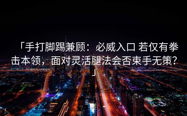 「手打脚踢兼顾：必威入口 若仅有拳击本领，面对灵活腿法会否束手无策？」