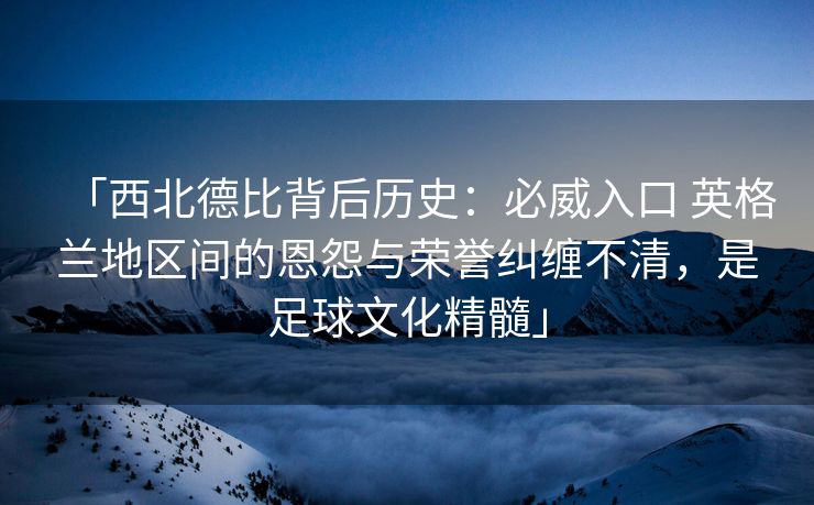 「西北德比背后历史：必威入口 英格兰地区间的恩怨与荣誉纠缠不清，是足球文化精髓」