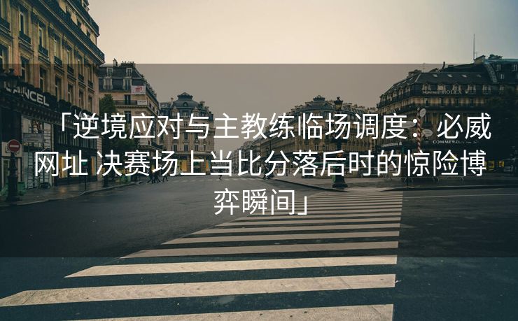 「逆境应对与主教练临场调度：必威网址 决赛场上当比分落后时的惊险博弈瞬间」