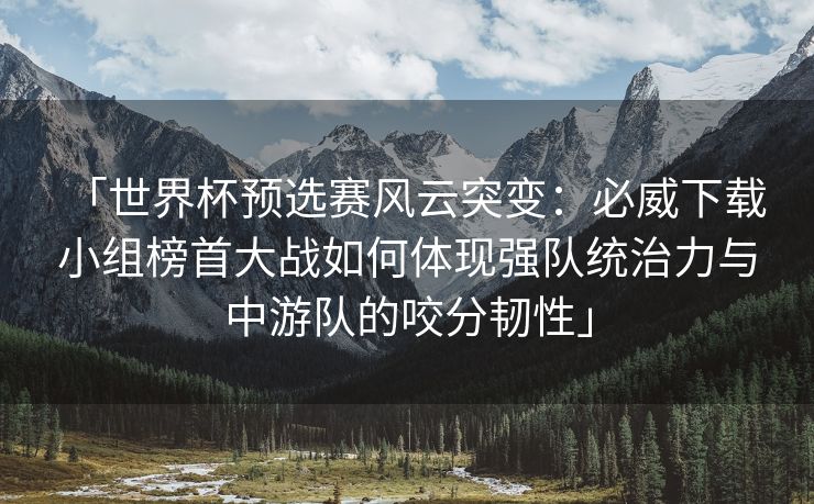 「世界杯预选赛风云突变：必威下载 小组榜首大战如何体现强队统治力与中游队的咬分韧性」