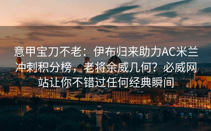 意甲宝刀不老：伊布归来助力AC米兰冲刺积分榜，老将余威几何？必威网站让你不错过任何经典瞬间